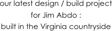 our latest design / build project for Jim Abdo : 
built in the Virginia countryside