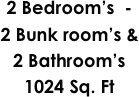 2 Bedroom’s  - 
2 Bunk room’s & 
2 Bathroom’s 
1024 Sq. Ft