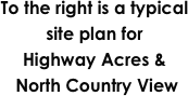 To the right is a typical site plan for 
Highway Acres &
 North Country View